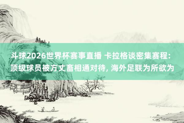 斗球2026世界杯赛事直播 卡拉格谈密集赛程: 顶级球员被方丈畜相通对待, 海外足联为所欲为