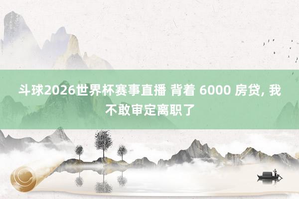 斗球2026世界杯赛事直播 背着 6000 房贷, 我不敢审定离职了