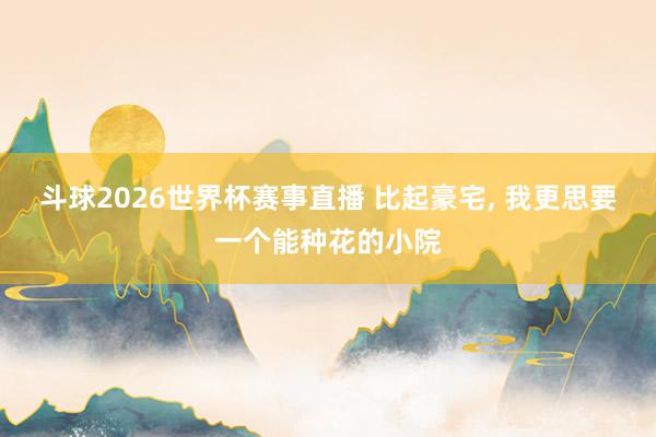 斗球2026世界杯赛事直播 比起豪宅, 我更思要一个能种花的小院
