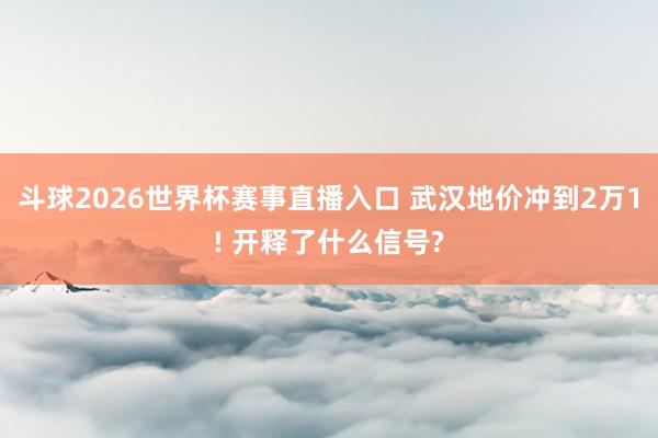 斗球2026世界杯赛事直播入口 武汉地价冲到2万1! 开释了什么信号?