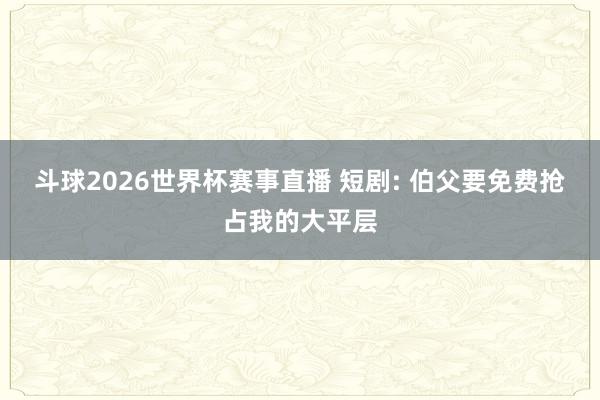 斗球2026世界杯赛事直播 短剧: 伯父要免费抢占我的大平层