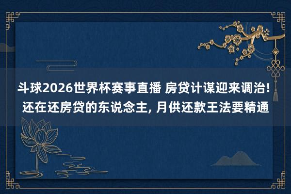 斗球2026世界杯赛事直播 房贷计谋迎来调治! 还在还房贷的东说念主, 月供还款王法要精通