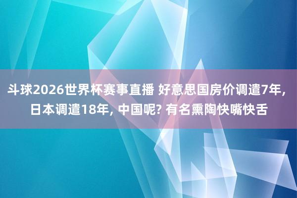 斗球2026世界杯赛事直播 好意思国房价调遣7年, 日本调遣18年, 中国呢? 有名熏陶快嘴快舌