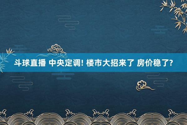 斗球直播 中央定调! 楼市大招来了 房价稳了?