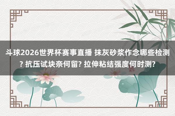 斗球2026世界杯赛事直播 抹灰砂浆作念哪些检测? 抗压试块奈何留? 拉伸粘结强度何时测?