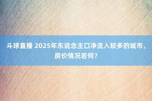斗球直播 2025年东说念主口净流入较多的城市，房价情况若何？