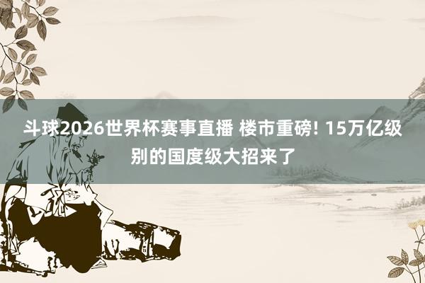 斗球2026世界杯赛事直播 楼市重磅! 15万亿级别的国度级大招来了
