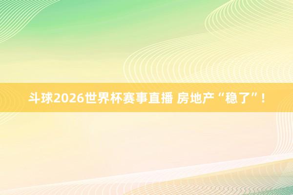 斗球2026世界杯赛事直播 房地产“稳了”!