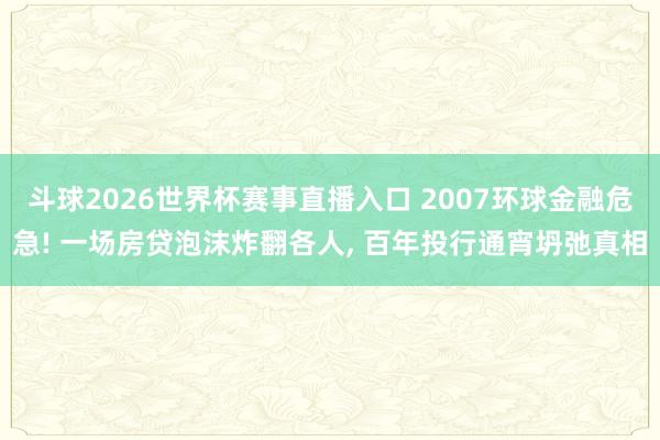 斗球2026世界杯赛事直播入口 2007环球金融危急! 一场房贷泡沫炸翻各人, 百年投行通宵坍弛真相