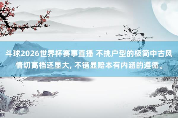 斗球2026世界杯赛事直播 不挑户型的极简中古风情切高档还显大, 不错显赔本有内涵的遵循<a href=