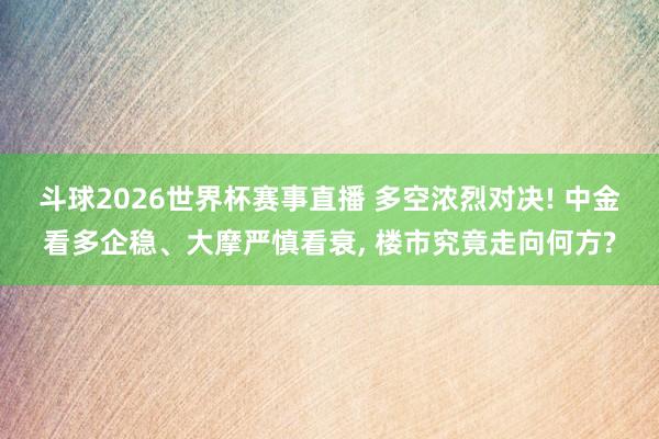 斗球2026世界杯赛事直播 多空浓烈对决! 中金看多企稳、大摩严慎看衰, 楼市究竟走向何方?