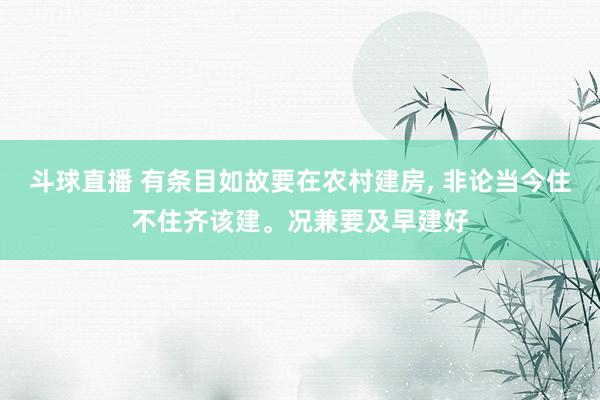 斗球直播 有条目如故要在农村建房, 非论当今住不住齐该建。况兼要及早建好