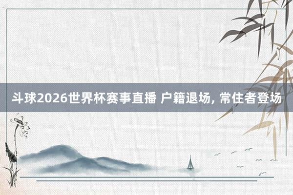 斗球2026世界杯赛事直播 户籍退场, 常住者登场