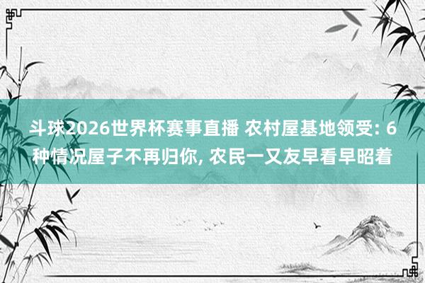 斗球2026世界杯赛事直播 农村屋基地领受: 6种情况屋子不再归你, 农民一又友早看早昭着