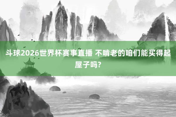 斗球2026世界杯赛事直播 不啃老的咱们能买得起屋子吗?
