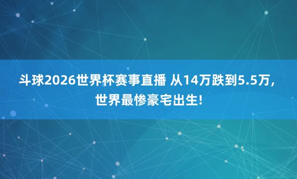 斗球2026世界杯赛事直播 从14万跌到5.5万, 世界最惨豪宅出生!