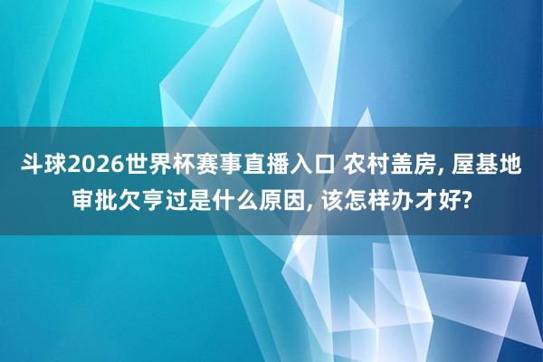 斗球2026世界杯赛事直播入口 农村盖房, 屋基地审批欠亨过是什么原因, 该怎样办才好?
