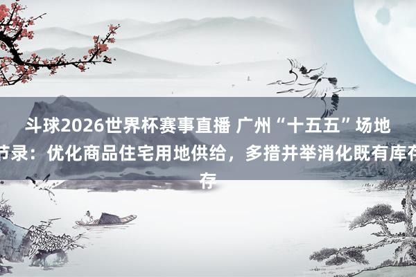 斗球2026世界杯赛事直播 广州“十五五”场地节录：优化商品住宅用地供给，多措并举消化既有库存
