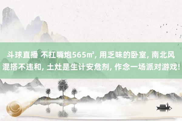 斗球直播 不扛嘴炮565㎡, 用乏味的卧室, 南北风混搭不违和, 土灶是生计安危剂, 作念一场派对游戏!