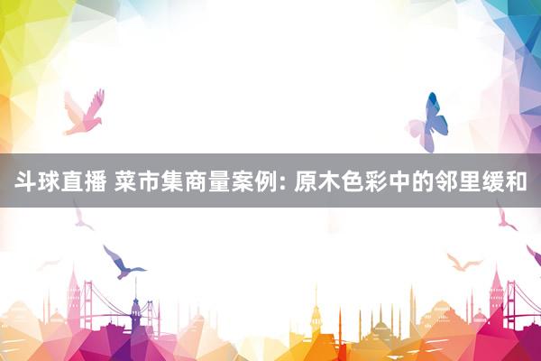 斗球直播 菜市集商量案例: 原木色彩中的邻里缓和
