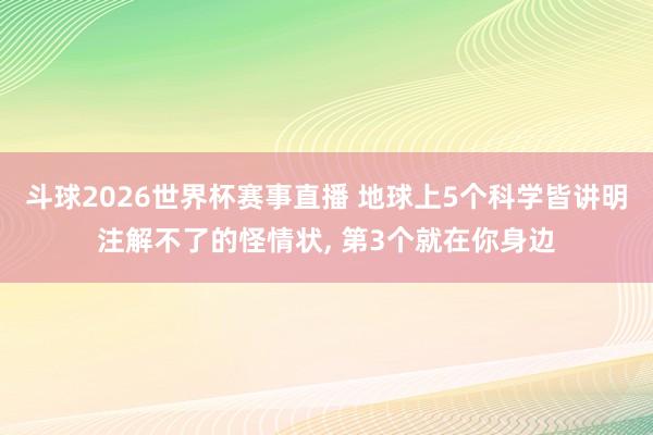 斗球2026世界杯赛事直播 地球上5个科学皆讲明注解不了的怪情状, 第3个就在你身边