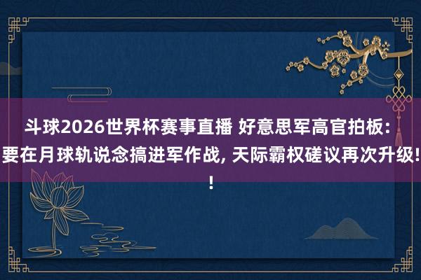 斗球2026世界杯赛事直播 好意思军高官拍板: 要在月球轨说念搞进军作战, 天际霸权磋议再次升级!