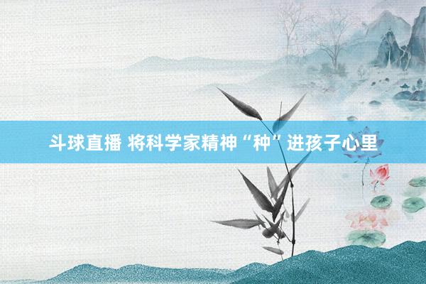 斗球直播 将科学家精神“种”进孩子心里