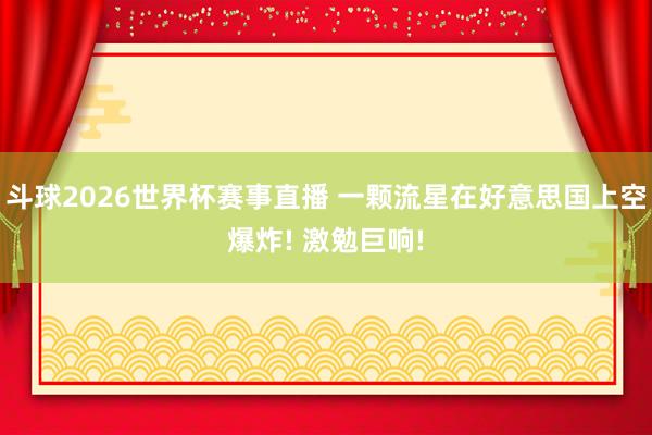 斗球2026世界杯赛事直播 一颗流星在好意思国上空爆炸! 激勉巨响!