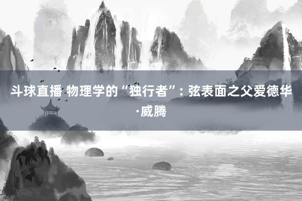 斗球直播 物理学的“独行者”: 弦表面之父爱德华·威腾