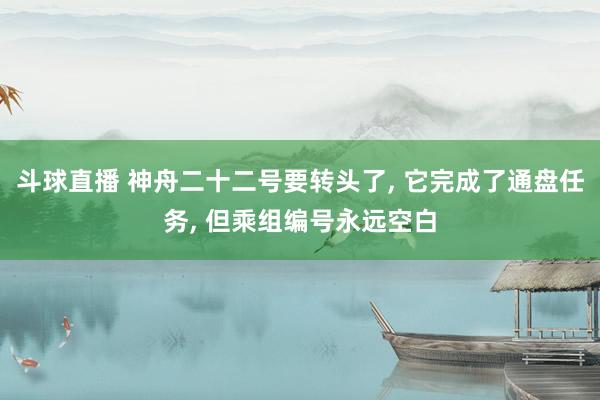 斗球直播 神舟二十二号要转头了, 它完成了通盘任务, 但乘组编号永远空白