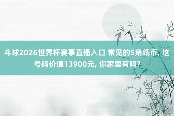 斗球2026世界杯赛事直播入口 常见的5角纸币, 这号码价值13900元, 你家里有吗?