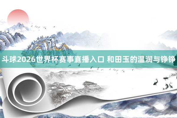 斗球2026世界杯赛事直播入口 和田玉的温润与铮铮