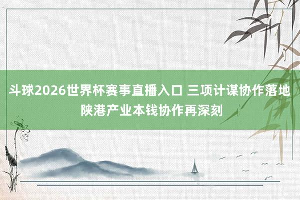 斗球2026世界杯赛事直播入口 三项计谋协作落地 陕港产业本钱协作再深刻