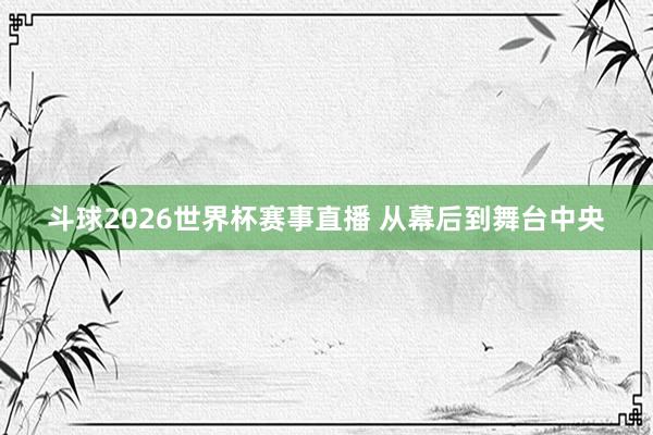 斗球2026世界杯赛事直播 从幕后到舞台中央