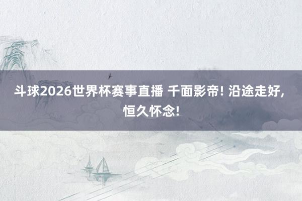 斗球2026世界杯赛事直播 千面影帝! 沿途走好, 恒久怀念!