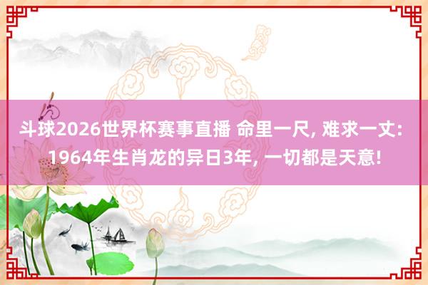 斗球2026世界杯赛事直播 命里一尺, 难求一丈: 1964年生肖龙的异日3年, 一切都是天意!