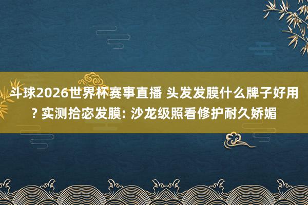 斗球2026世界杯赛事直播 头发发膜什么牌子好用? 实测拾宓发膜: 沙龙级照看修护耐久娇媚
