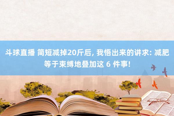 斗球直播 简短减掉20斤后, 我悟出来的讲求: 减肥等于束缚地叠加这 6 件事!