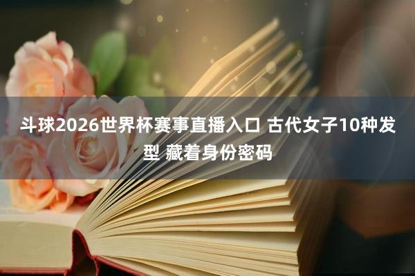 斗球2026世界杯赛事直播入口 古代女子10种发型 藏着身份密码