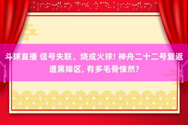 斗球直播 信号失联、烧成火球! 神舟二十二号复返遭黑障区, 有多毛骨悚然?