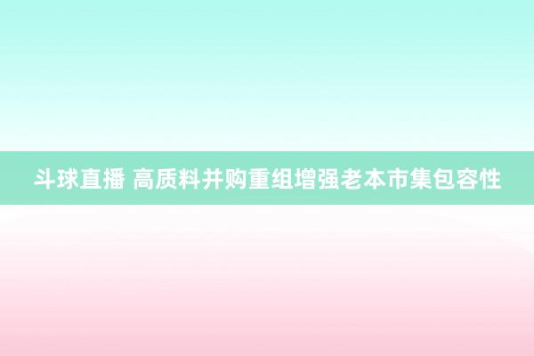 斗球直播 高质料并购重组增强老本市集包容性
