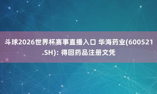 斗球2026世界杯赛事直播入口 华海药业(600521.SH): 得回药品注册文凭