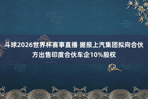 斗球2026世界杯赛事直播 据报上汽集团拟向合伙方出售印度合伙车企10%股权