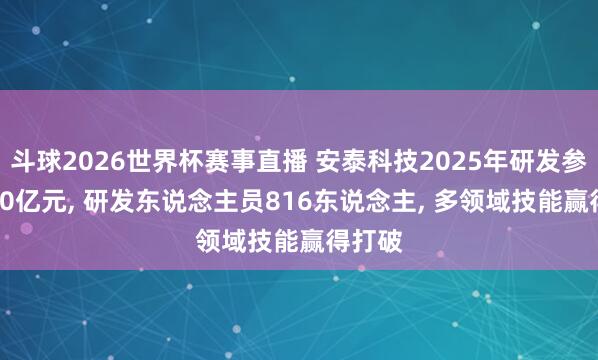 斗球2026世界杯赛事直播 安泰科技2025年研发参加5.20亿元, 研发东说念主员816东说念主, 多领域技能赢得打破