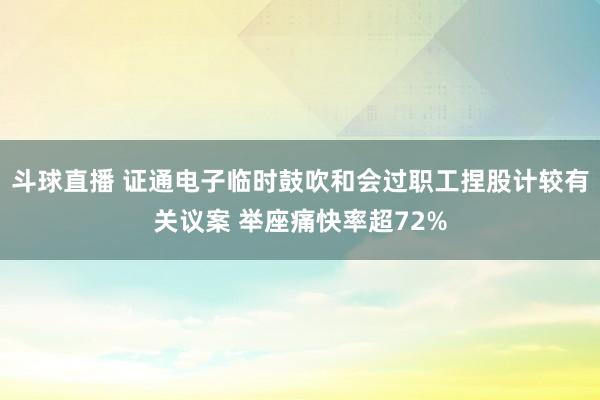 斗球直播 证通电子临时鼓吹和会过职工捏股计较有关议案 举座痛快率超72%