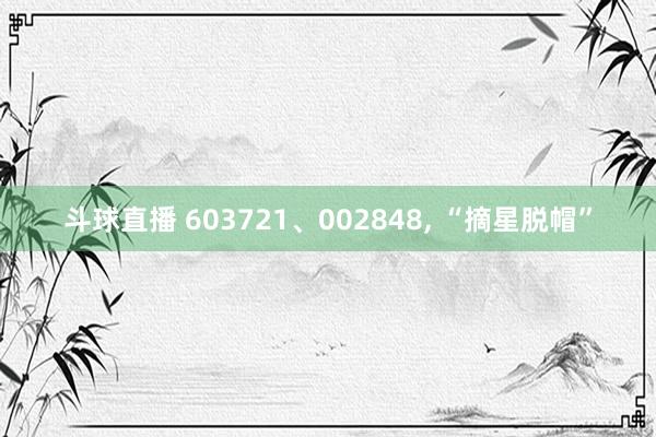 斗球直播 603721、002848, “摘星脱帽”