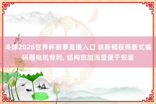 斗球2026世界杯赛事直播入口 埃斯顿获得新式编码器电机专利, 结构愈加浅显便于安装