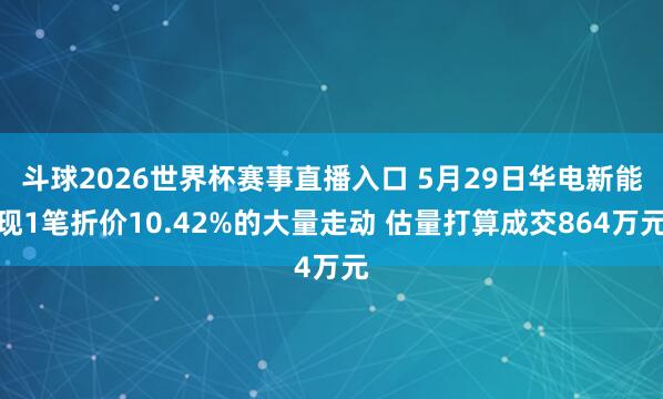 斗球2026世界杯赛事直播入口 5月29日华电新能现1笔折价10.42%的大量走动 估量打算成交864万元