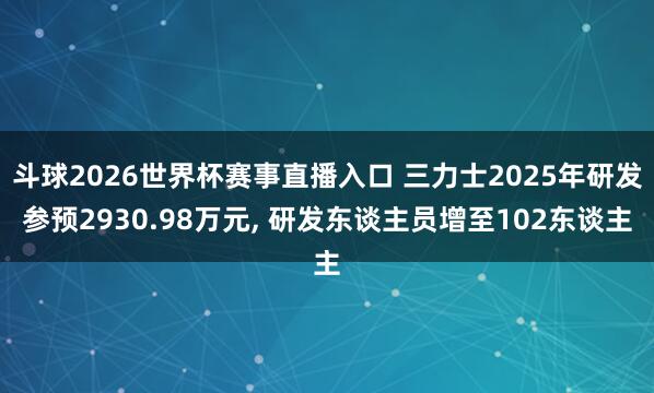 斗球2026世界杯赛事直播入口 三力士2025年研发参预2930.98万元, 研发东谈主员增至102东谈主