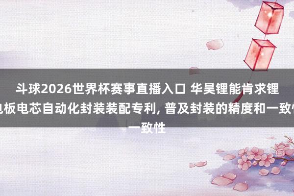 斗球2026世界杯赛事直播入口 华昊锂能肯求锂电板电芯自动化封装装配专利, 普及封装的精度和一致性